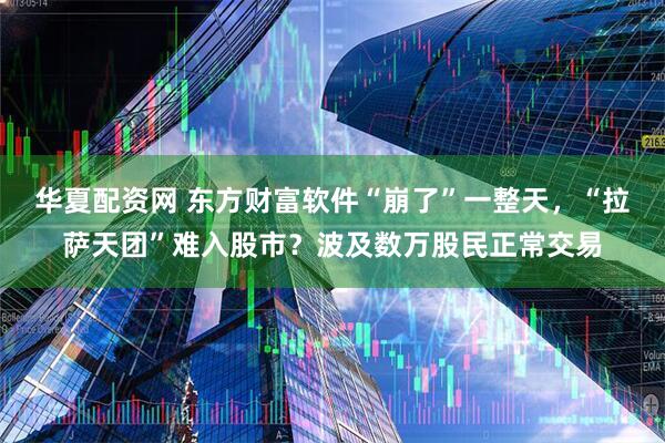 华夏配资网 东方财富软件“崩了”一整天，“拉萨天团”难入股市？波及数万股民正常交易