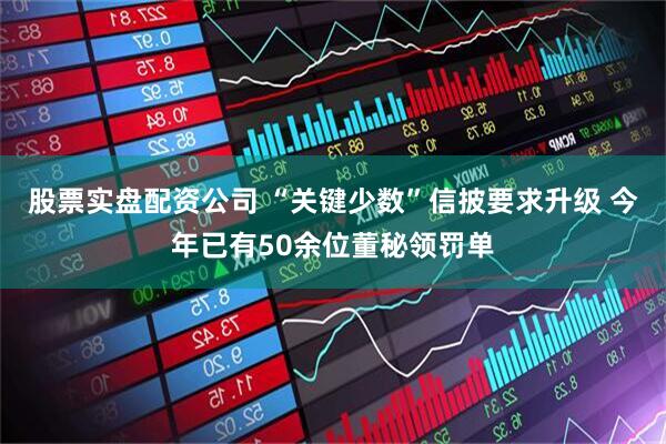 股票实盘配资公司 “关键少数”信披要求升级 今年已有50余位董秘领罚单