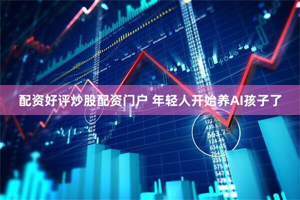 配资好评炒股配资门户 年轻人开始养AI孩子了