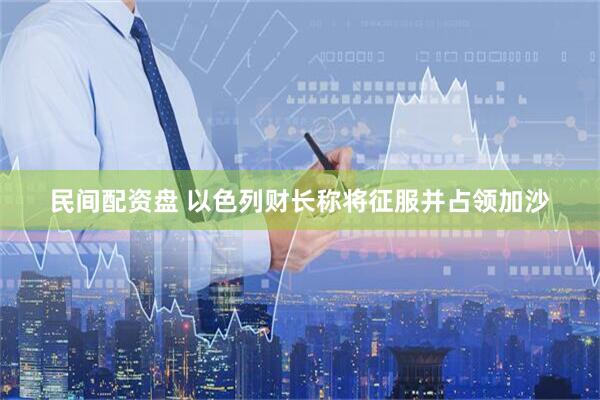 民间配资盘 以色列财长称将征服并占领加沙