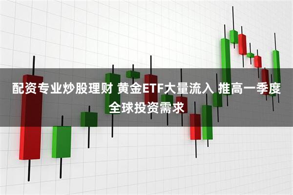 配资专业炒股理财 黄金ETF大量流入 推高一季度全球投资需求