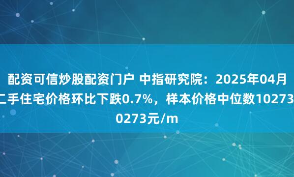 配资可信炒股配资门户 中指研究院：2025年04月昆明二手住宅价格环比下跌0.7%，样本价格中位数10273元/m