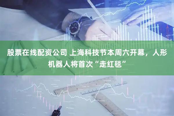股票在线配资公司 上海科技节本周六开幕，人形机器人将首次“走红毯”