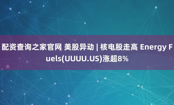 配资查询之家官网 美股异动 | 核电股走高 Energy Fuels(UUUU.US)涨超8%