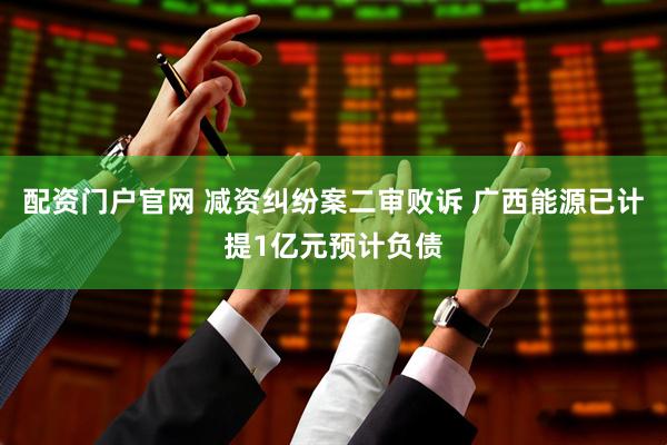 配资门户官网 减资纠纷案二审败诉 广西能源已计提1亿元预计负债