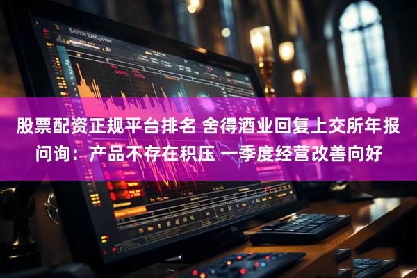 股票配资正规平台排名 舍得酒业回复上交所年报问询：产品不存在积压 一季度经营改善向好