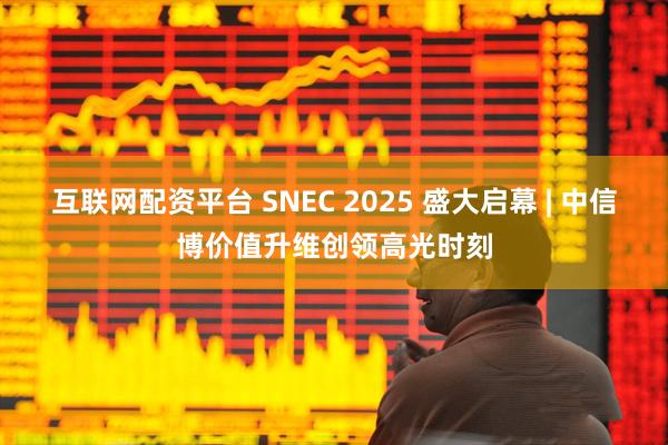 互联网配资平台 SNEC 2025 盛大启幕 | 中信博价值升维创领高光时刻