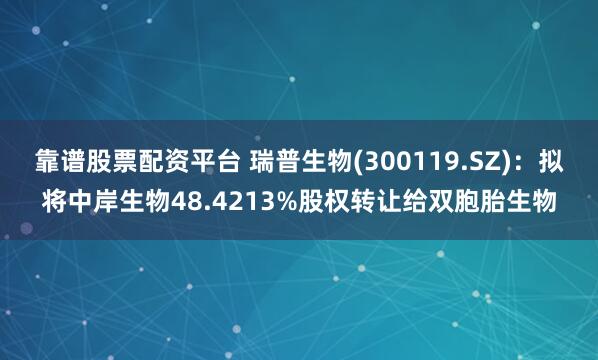 靠谱股票配资平台 瑞普生物(300119.SZ)：拟将中岸生物48.4213%股权转让给双胞胎生物