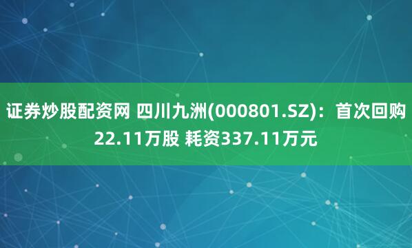 证券炒股配资网 四川九洲(000801.SZ)：首次回购22.11万股 耗资337.11万元