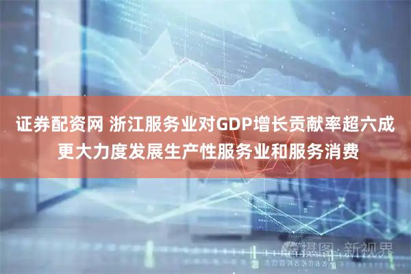 证券配资网 浙江服务业对GDP增长贡献率超六成 更大力度发展生产性服务业和服务消费