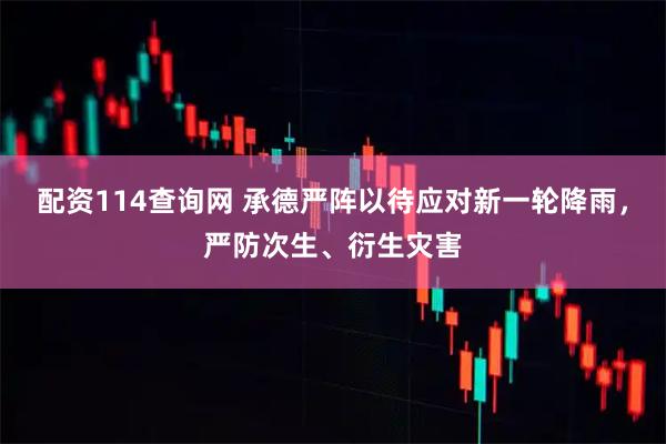 配资114查询网 承德严阵以待应对新一轮降雨，严防次生、衍生灾害