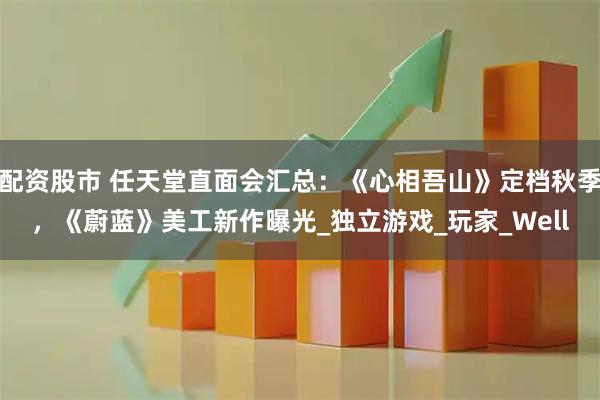 配资股市 任天堂直面会汇总：《心相吾山》定档秋季，《蔚蓝》美工新作曝光_独立游戏_玩家_Well