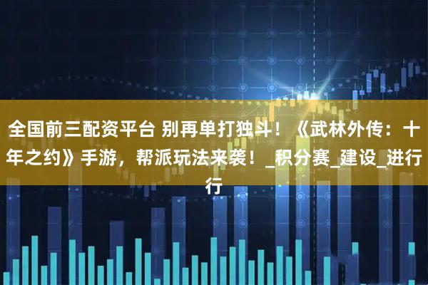 全国前三配资平台 别再单打独斗！《武林外传：十年之约》手游，帮派玩法来袭！_积分赛_建设_进行