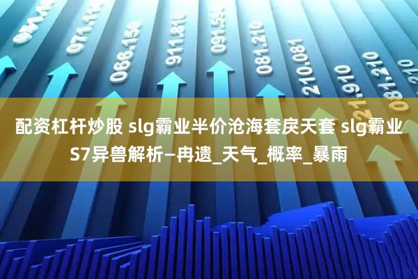 配资杠杆炒股 slg霸业半价沧海套戾天套 slg霸业S7异兽解析—冉遗_天气_概率_暴雨