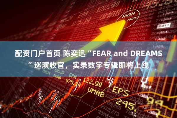 配资门户首页 陈奕迅“FEAR and DREAMS”巡演收官，实录数字专辑即将上线