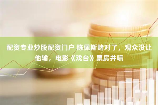 配资专业炒股配资门户 陈佩斯赌对了，观众没让他输，电影《戏台》票房井喷