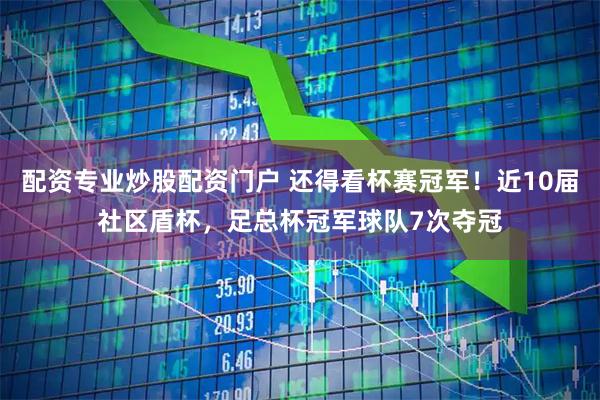 配资专业炒股配资门户 还得看杯赛冠军！近10届社区盾杯，足总杯冠军球队7次夺冠