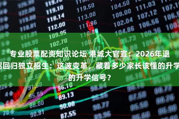 专业股票配资知识论坛 港城大官宣：2026年退出统招回归独立招生：这波变革，藏着多少家长该懂的升学信号？