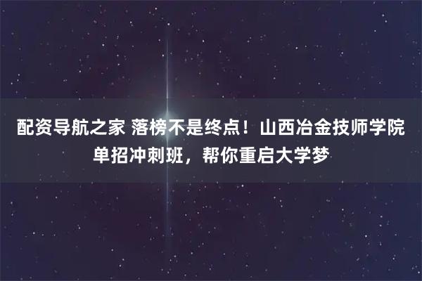 配资导航之家 落榜不是终点！山西冶金技师学院单招冲刺班，帮你重启大学梦