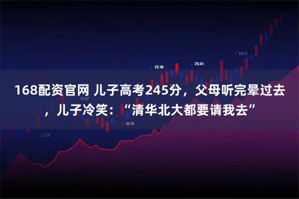 168配资官网 儿子高考245分，父母听完晕过去，儿子冷笑：“清华北大都要请我去”