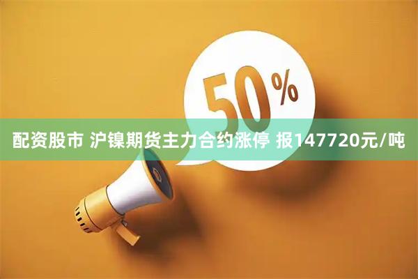 配资股市 沪镍期货主力合约涨停 报147720元/吨
